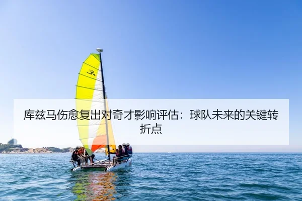 库兹马伤愈复出对奇才影响评估：球队未来的关键转折点